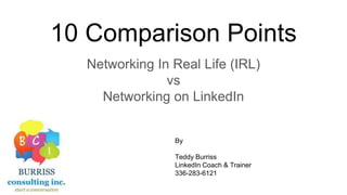 10 Comparison Points
Networking In Real Life (IRL)
vs
Networking on LinkedIn
By
Teddy Burriss
LinkedIn Coach & Trainer
336-283-6121
 