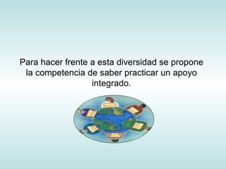 Para hacer frente a esta diversidad se propone la competencia de saber practicar un apoyo integrado. 