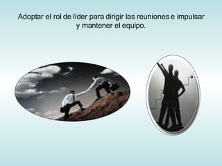 Adoptar el rol de líder para dirigir las reuniones e impulsar y mantener el equipo. 