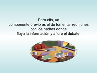 Para ello, un componente previo es el de fomentar reuniones con los padres donde fluya la información y aflore el debate. 