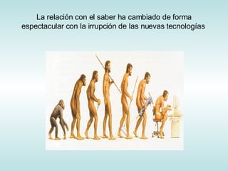 La relación con el saber ha cambiado de forma espectacular con la irrupción de las nuevas tecnologías  