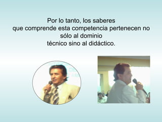 Por lo tanto, los saberes que comprende esta competencia pertenecen no sólo al dominio técnico sino al didáctico. 