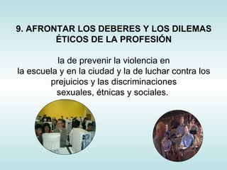 9. AFRONTAR LOS DEBERES Y LOS DILEMAS ÉTICOS DE LA PROFESIÓN la de prevenir la violencia en la escuela y en la ciudad y la de luchar contra los prejuicios y las discriminaciones sexuales, étnicas y sociales.  