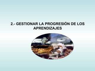 2.- GESTIONAR LA PROGRESIÓN DE LOS APRENDIZAJES 