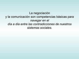 La negociación y la comunicación son competencias básicas para  navegar en el día a día entre las contradicciones de nuestros sistemas sociales.   