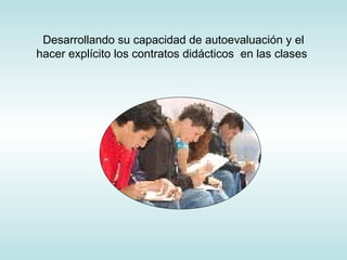 Desarrollando su capacidad de autoevaluación y el
hacer explícito los contratos didácticos en las clases
 
