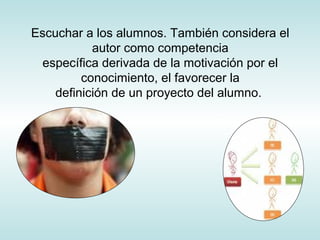 Escuchar a los alumnos. También considera el
autor como competencia
específica derivada de la motivación por el
conocimiento, el favorecer la
definición de un proyecto del alumno.
 