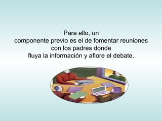 Para ello, un
componente previo es el de fomentar reuniones
con los padres donde
fluya la información y aflore el debate.
 