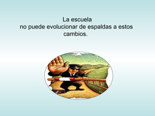 La escuela
no puede evolucionar de espaldas a estos
cambios.
 