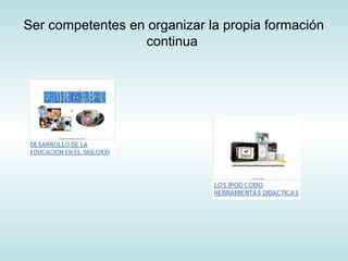 Ser competentes en organizar la propia formación
continua
 