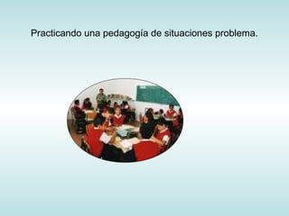 Practicando una pedagogía de situaciones problema.
 