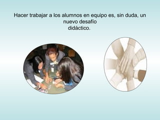 Hacer trabajar a los alumnos en equipo es, sin duda, un
nuevo desafío
didáctico.
 