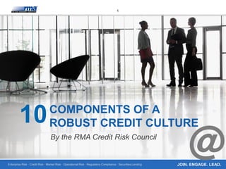 Enterprise Risk · Credit Risk · Market Risk · Operational Risk · Regulatory Compliance · Securities Lending
1
JOIN. ENGAGE. LEAD.
COMPONENTS OF A
ROBUST CREDIT CULTURE
By the RMA Credit Risk Council
10
 