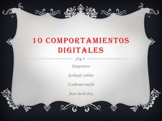 10 COMPORTAMIENTOS DIGITALES  Integratntes: Jasbleydy cubillos Guillermo trujillo Juan daviddiaz 