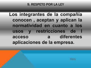 9, RESPETO POR LA LEY

Los integrantes de la compañía
 conocen , aceptan y aplican la
 normatividad en cuanto a los
 usos y restricciones de l
 acceso         a     diferentes
 aplicaciones de la empresa.


                               Menú
 