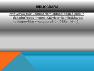 BIBLIOGRAFÍA
http://www.tus10comportamientosdigitales.com/in
   dex.php?option=com_k2&view=itemlist&layout
   =category&task=category&id=13&Itemid=13
 