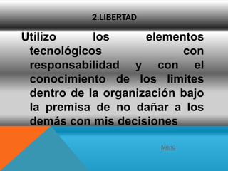 2.LIBERTAD

Utilizo     los      elementos
 tecnológicos              con
 responsabilidad y con el
 conocimiento de los limites
 dentro de la organización bajo
 la premisa de no dañar a los
 demás con mis decisiones

                        Menú
 
