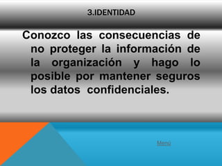 3.IDENTIDAD

Conozco las consecuencias de
 no proteger la información de
 la organización y hago lo
 posible por mantener seguros
 los datos confidenciales.



                        Menú
 