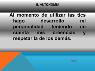 6, AUTONOMÍA

Al momento de utilizar las tics
 hago        desarrollo      mi
 personalidad     teniendo   en
 cuenta     mis    creencias  y
 respetar la de los demás.



                         Menú
 