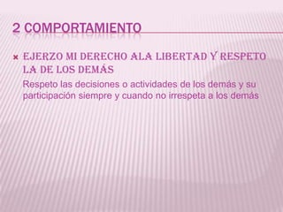 2 COMPORTAMIENTO
   Ejerzo mi derecho ala libertad y respeto
    la de los demás
    Respeto las decisiones o actividades de los demás y su
    participación siempre y cuando no irrespeta a los demás
 