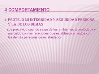 4 COMPORTAMIENTO
   Protejo mi integridad y seguridad persona
    y la de los demás
    soy precavido cuando salgo de los ambientes tecnológicos y
     me cuido con las relaciones que establezco en estos con
     las demás personas de mi alrededor
 