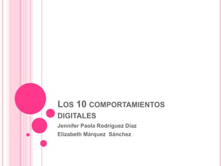 LOS 10 COMPORTAMIENTOS
DIGITALES
Jennifer Paola Rodríguez Díaz
Elizabeth Márquez Sánchez
 