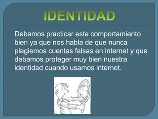  Debamos  practicar este comportamiento
 bien ya que nos habla de que nunca
 plagiemos cuentas falsas en internet y que
 debamos proteger muy bien nuestra
 identidad cuando usamos internet.
 