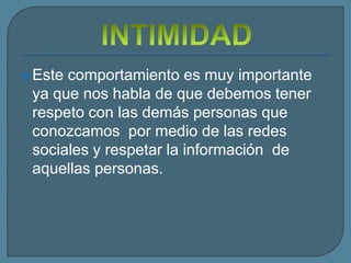  Estecomportamiento es muy importante
 ya que nos habla de que debemos tener
 respeto con las demás personas que
 conozcamos por medio de las redes
 sociales y respetar la información de
 aquellas personas.
 