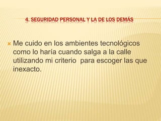 4. SEGURIDAD PERSONAL Y LA DE LOS DEMÁS
 Me cuido en los ambientes tecnológicos
como lo haría cuando salga a la calle
utilizando mi criterio para escoger las que
inexacto.
 