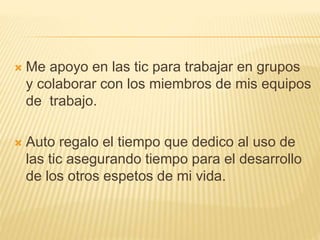  Me apoyo en las tic para trabajar en grupos
y colaborar con los miembros de mis equipos
de trabajo.
 Auto regalo el tiempo que dedico al uso de
las tic asegurando tiempo para el desarrollo
de los otros espetos de mi vida.
 