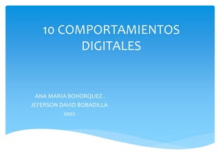 10 COMPORTAMIENTOS
DIGITALES
ANA MARIA BOHORQUEZ .
JEFERSON DAVID BOBADILLA
1002
 