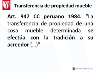 Transferencia de propiedad mueble
Art. 947 CC peruano 1984. “La
transferencia de propiedad de una
cosa mueble determinada se
suefectúa con la tradición a
acreedor (…)”
 