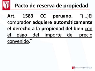 Pacto de reserva de propiedad
Art. 1583 CC peruano. “(…)El
comprador adquiere automáticamente
el derecho a la propiedad del bien con
el pago del importe del precio
convenido.”
 