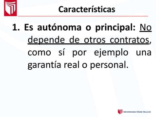 Características
1. Es autónoma o principal: No
depende de otros contratos,
como sí por ejemplo una
garantía real o personal.
 