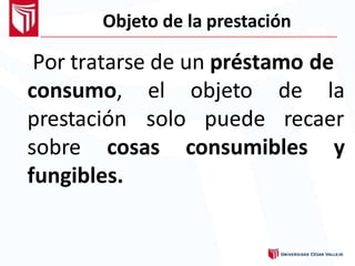 Objeto de la prestación
Por tratarse de un préstamo de
consumo,
prestación
el objeto de la
solo puede recaer
sobre cosas consumibles y
fungibles.
 