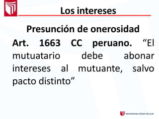 Los intereses
Presunción de onerosidad
CC peruano. “ElArt. 1663
mutuatario
intereses
debe
al mutuante,
abonar
salvo
pacto distinto”
 