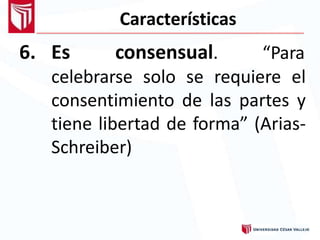 Características
6. Es consensual. “Para
celebrarse solo se requiere el
consentimiento de las partes y
tiene libertad de forma” (Arias-
Schreiber)
 