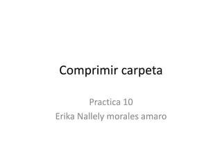 Comprimir carpeta
Practica 10
Erika Nallely morales amaro
 