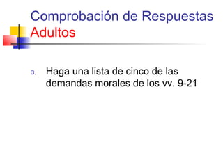 Comprobación de Respuestas
Adultos
3. Haga una lista de cinco de las
demandas morales de los vv. 9-21
 