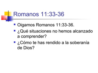 Romanos 11:33-36
 Oigamos Romanos 11:33-36.
 ¿Qué situaciones no hemos alcanzado
a comprender?
 ¿Cómo te has rendido a la soberanía
de Dios?
 