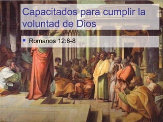 Capacitados para cumplir la
voluntad de Dios
 Romanos 12:6-8
 