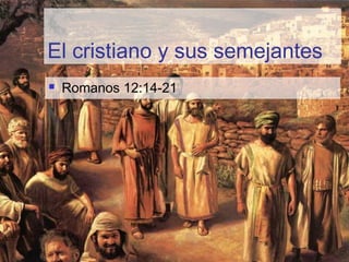 El cristiano y sus semejantes
 Romanos 12:14-21
 