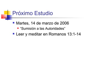Próximo Estudio
 Martes, 14 de marzo de 2006
 “Sumisión a las Autoridades”
 Leer y meditar en Romanos 13:1-14
 