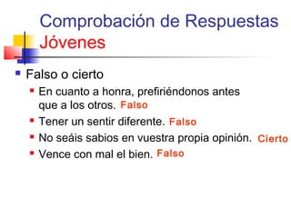 Comprobación de Respuestas
Jóvenes
 Falso o cierto
 En cuanto a honra, prefiriéndonos antes
que a los otros.
 Tener un sentir diferente.
 No seáis sabios en vuestra propia opinión.
 Vence con mal el bien.
Falso
Falso
Falso
Cierto
 