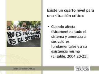 • Cuando afecta
físicamente a todo el
sistema y amenaza a
sus valores
fundamentales y a su
existencia misma
(Elizalde, 2004:20-21).
Existe un cuarto nivel para
una situación crítica:
 