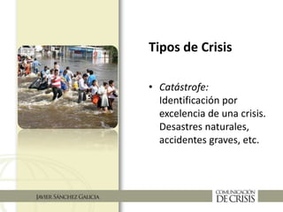 • Catástrofe:
Identificación por
excelencia de una crisis.
Desastres naturales,
accidentes graves, etc.
Tipos de Crisis
 