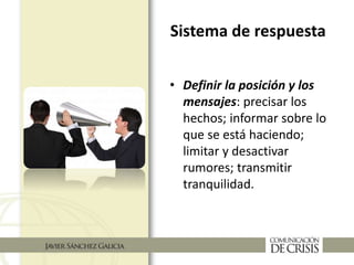 Sistema de respuesta
• Definir la posición y los
mensajes: precisar los
hechos; informar sobre lo
que se está haciendo;
limitar y desactivar
rumores; transmitir
tranquilidad.
 