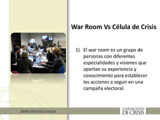 War Room Vs Célula de Crisis
1) El war room es un grupo de
personas con diferentes
especialidades y visiones que
aportan su experiencia y
conocimiento para establecer
las acciones a seguir en una
campaña electoral.
 