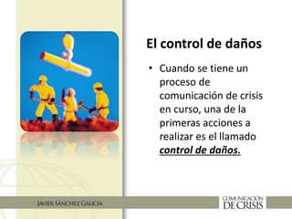 • Cuando se tiene un
proceso de
comunicación de crisis
en curso, una de la
primeras acciones a
realizar es el llamado
control de daños.
El control de daños
 