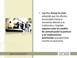 • Significa frenar la crisis,
evitando que los efectos
provocados hasta el
momento afecten a la
institución e impidan
exponer ante los medios
de comunicación la postura
y las explicaciones
pertinentes que permitan
revertir el escenario.
 